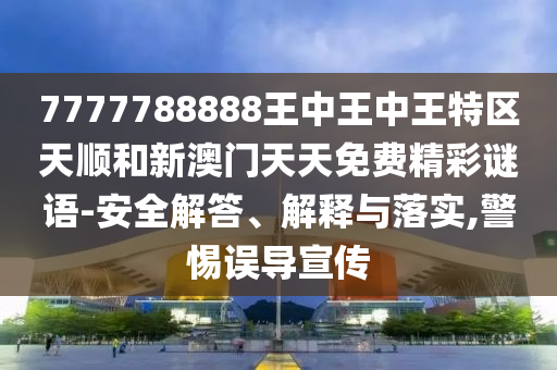 7777788888王中王中王特區天順和新澳門天天免費精彩謎語-安全解答、解釋與落實,警惕誤導宣傳